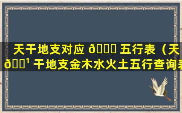 天干地支对应 🐘 五行表（天 🌹 干地支金木水火土五行查询表）